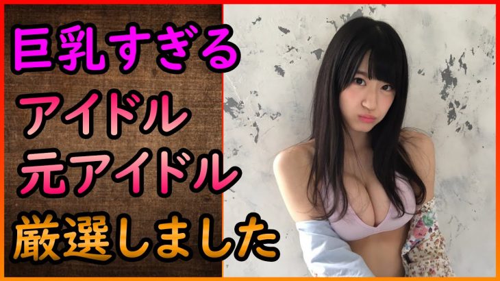 【巨乳】巨乳過ぎるアイドル・元アイドルを厳選してみた